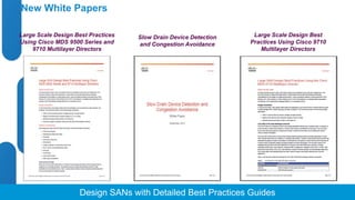 New White Papers 
Large Scale Design Best Practices 
Using Cisco MDS 9500 Series and 
9710 Multilayer Directors 
Large Scale Design Best 
Practices Using Cisco 9710 
© 2012 Cisco and/o Presentation_ID r its affiliates. All rights reserved. Cisco Public 
Multilayer Directors 
Slow Drain Device Detection 
and Congestion Avoidance 
Design SANs with Detailed Best Practices Guides 
