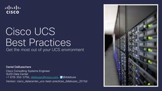 Cisco UCS
Best Practices
Daniel DeBusschere
Cisco Consulting Systems Engineer
SLED Data Center
+1 678-352-3792, ddebussc@cisco.com, @ddebuss
Version: cisco_datacenter_ucs-best-practices_ddebussc_2015d
Get the most out of your UCS environment
 