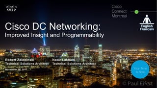 © 2017 Cisco and/or its affiliates. All rights reserved. 1
Robert Zalobinski Nadir Lakhani
Technical Solutions Architect Technical Solutions Architect
November 28, 2017
Cisco DC Networking:
Improved Insight and Programmability
Cisco
Connect
Montreal
Your Time
Is Now
 