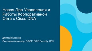 Новая Эра Управления и
Работы Корпоративной
Сети с Cisco DNA
Дмитрий Казаков
Системный инженер, CISSP, CCIE Security, CEH
 