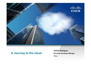 Carlos Rodriguez
      A Journey to the cloud                                                             Business Developer Manager
                                                                                         Cisco

Presentation_ID   © 2008 Cisco Systems, Inc. All rights reserved.   Cisco Confidential                                1
 