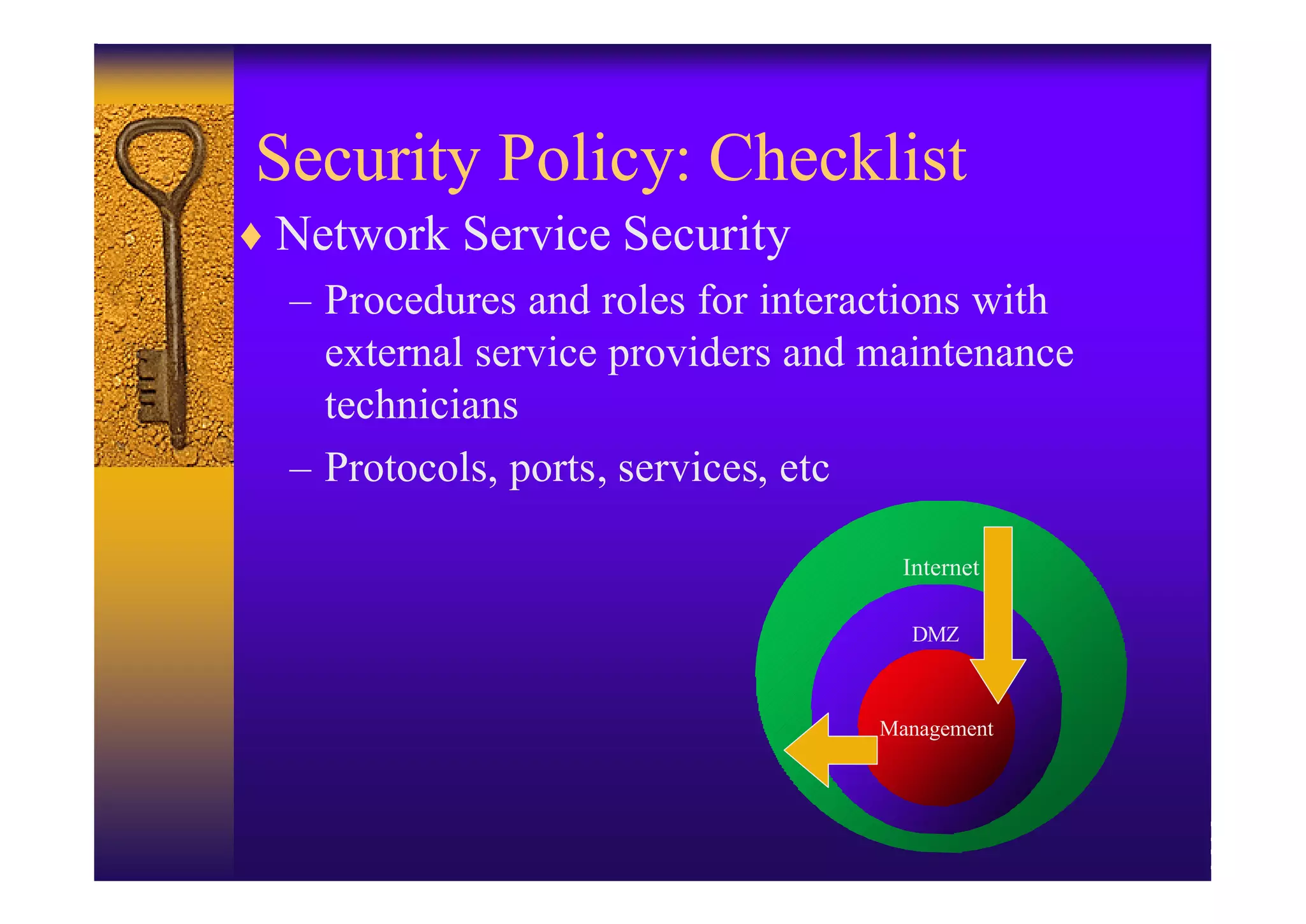 Security Policy: Checklist
♦ Network Service Security
  – Procedures and roles for interactions with
    external service providers and maintenance
    technicians
  – Protocols, ports, services, etc

                                     Internet

                                     DMZ



                                   Management
 
