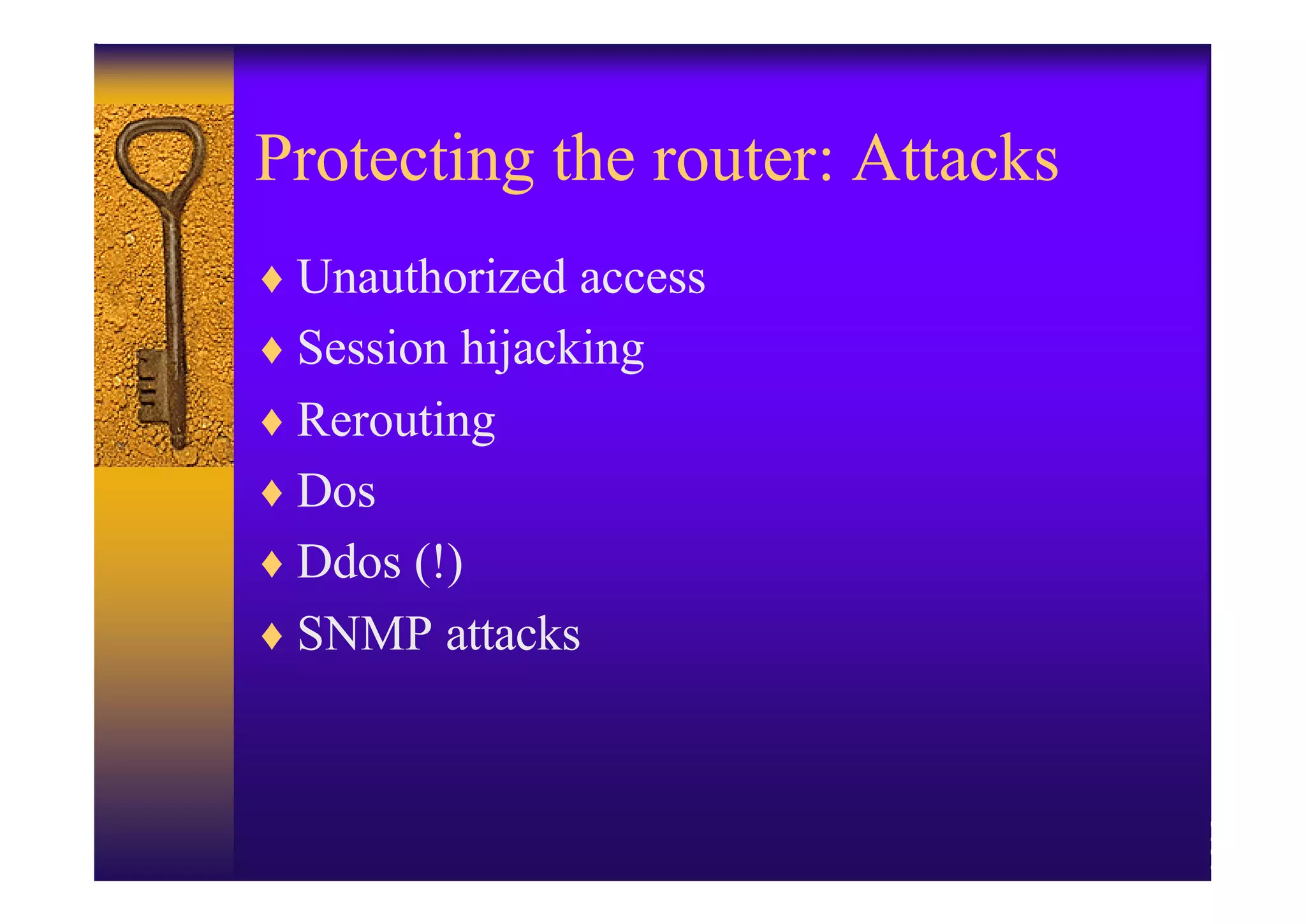 Protecting the router: Attacks
♦ Unauthorized access
♦ Session hijacking
♦ Rerouting
♦ Dos
♦ Ddos (!)
♦ SNMP attacks
 