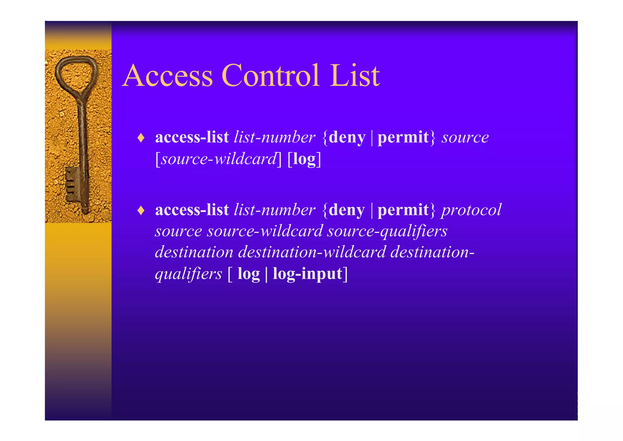 Access Control List
♦ access-list list-number {deny | permit} source
  [source-wildcard] [log]

♦ access-list list-number {deny | permit} protocol
  source source-wildcard source-qualifiers
  destination destination-wildcard destination-
  qualifiers [ log | log-input]
 