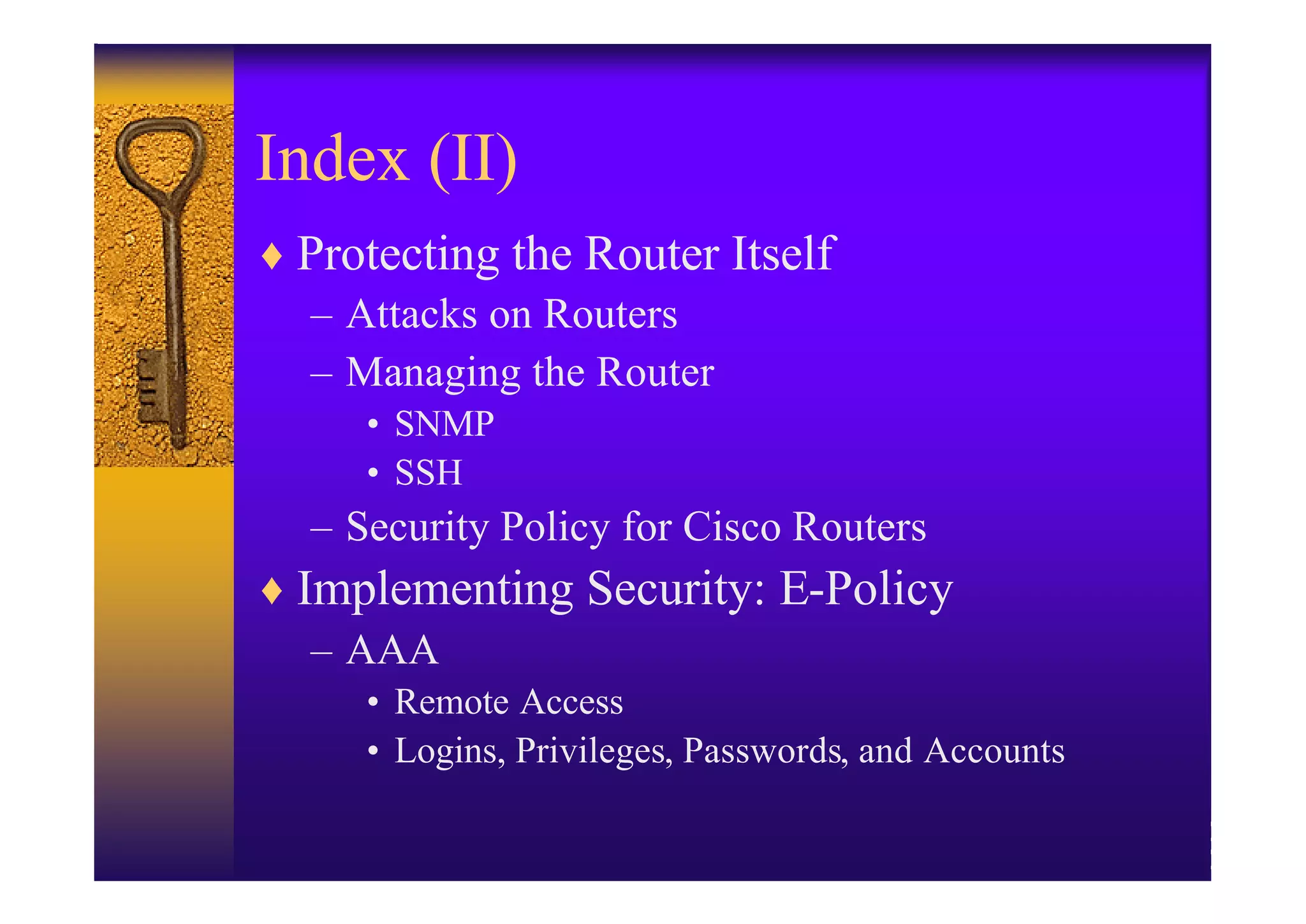 Index (II)
♦ Protecting the Router Itself
  – Attacks on Routers
  – Managing the Router
     • SNMP
     • SSH
  – Security Policy for Cisco Routers
♦ Implementing Security: E-Policy
  – AAA
     • Remote Access
     • Logins, Privileges, Passwords, and Accounts
 