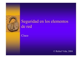 Seguridad en los elementos
de red

Cisco



                 © Rafael Vida, 2004
 