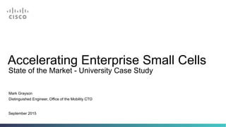 Accelerating Enterprise Small Cells
Mark Grayson
Distinguished Engineer, Office of the Mobility CTO
September 2015
State of the Market - University Case Study
 
