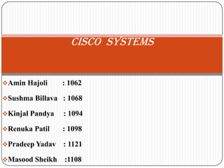 CISCO SYSTEMS


Amin Hajoli     : 1062

Sushma Billava : 1068

Kinjal Pandya   : 1094

Renuka Patil    : 1098

Pradeep Yadav   : 1121

Masood Sheikh   :1108
 