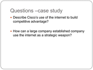 Questions –case study
 Describe Cisco’s use of the internet to build
 competitive advantage?

 How can a large company established company
 use the internet as a strategic weapon?
 