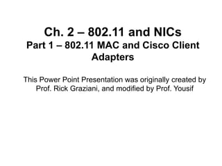 Ch. 2 – 802.11 and NICs
Part 1 – 802.11 MAC and Cisco Client
Adapters
This Power Point Presentation was originally created by
Prof. Rick Graziani, and modified by Prof. Yousif
 