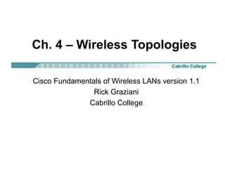 Ch. 4 – Wireless Topologies
Cisco Fundamentals of Wireless LANs version 1.1
Rick Graziani
Cabrillo College
 