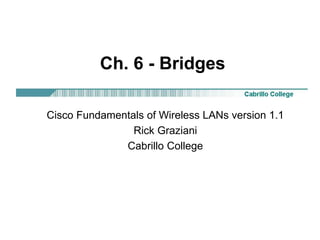 Ch. 6 - Bridges
Cisco Fundamentals of Wireless LANs version 1.1
Rick Graziani
Cabrillo College
 