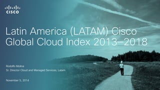 Latin America (LATAM) Cisco 
Global Cloud Index 2013—2018 
Rodolfo Molina 
Sr. Director Cloud and Managed Services, Latam 
November 5, 2014 
 