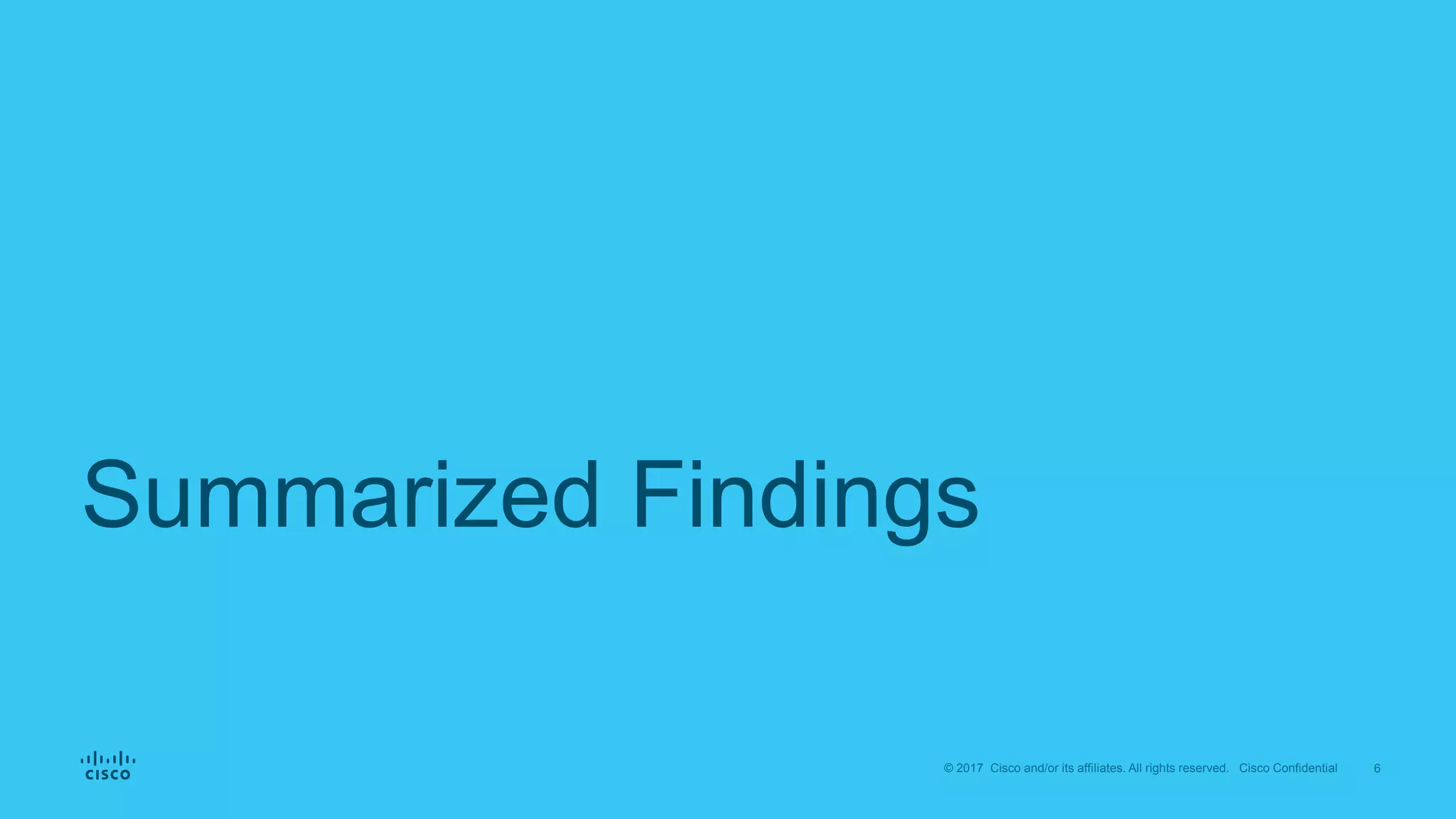 6© 2017 Cisco and/or its affiliates. All rights reserved. Cisco Confidential
Summarized Findings
 