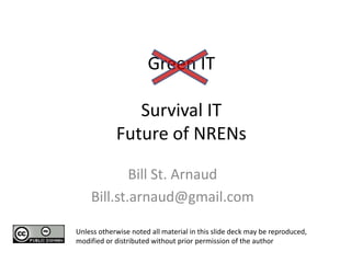 Green ITSurvival ITFuture of NRENs   Bill St. Arnaud Bill.st.arnaud@gmail.com Unless otherwise noted all material in this slide deck may be reproduced, modified or distributed without prior permission of the author 