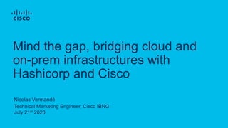 Nicolas Vermandé
Technical Marketing Engineer, Cisco IBNG
July 21st 2020
Mind the gap, bridging cloud and
on-prem infrastructures with
Hashicorp and Cisco
 