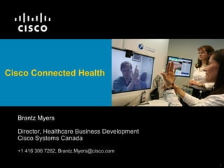 Cisco Connected Health   Brantz Myers Director, Healthcare Business Development Cisco Systems Canada +1 416 306 7262, Brantz.Myers@cisco.com 
