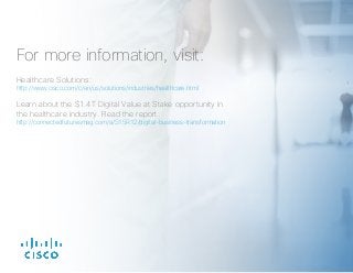 For more information, visit:
Healthcare Solutions:
http://www.cisco.com/c/en/us/solutions/industries/healthcare.html
Learn about the $1.4T Digital Value at Stake opportunity in
the healthcare industry. Read the report:
http://connectedfuturesmag.com/a/S15R12/digital-business-transformation
 
