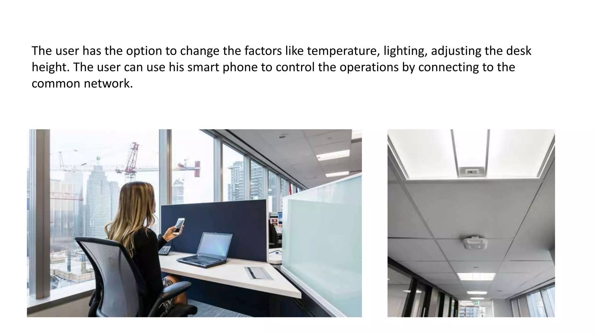 The user has the option to change the factors like temperature, lighting, adjusting the desk
height. The user can use his smart phone to control the operations by connecting to the
common network.
 