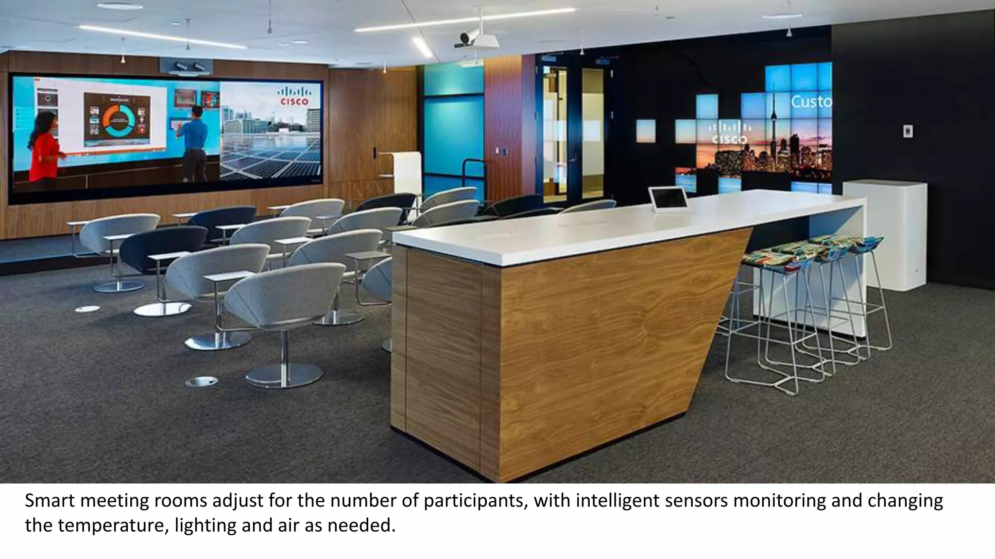 Smart meeting rooms adjust for the number of participants, with intelligent sensors monitoring and changing
the temperature, lighting and air as needed.
 