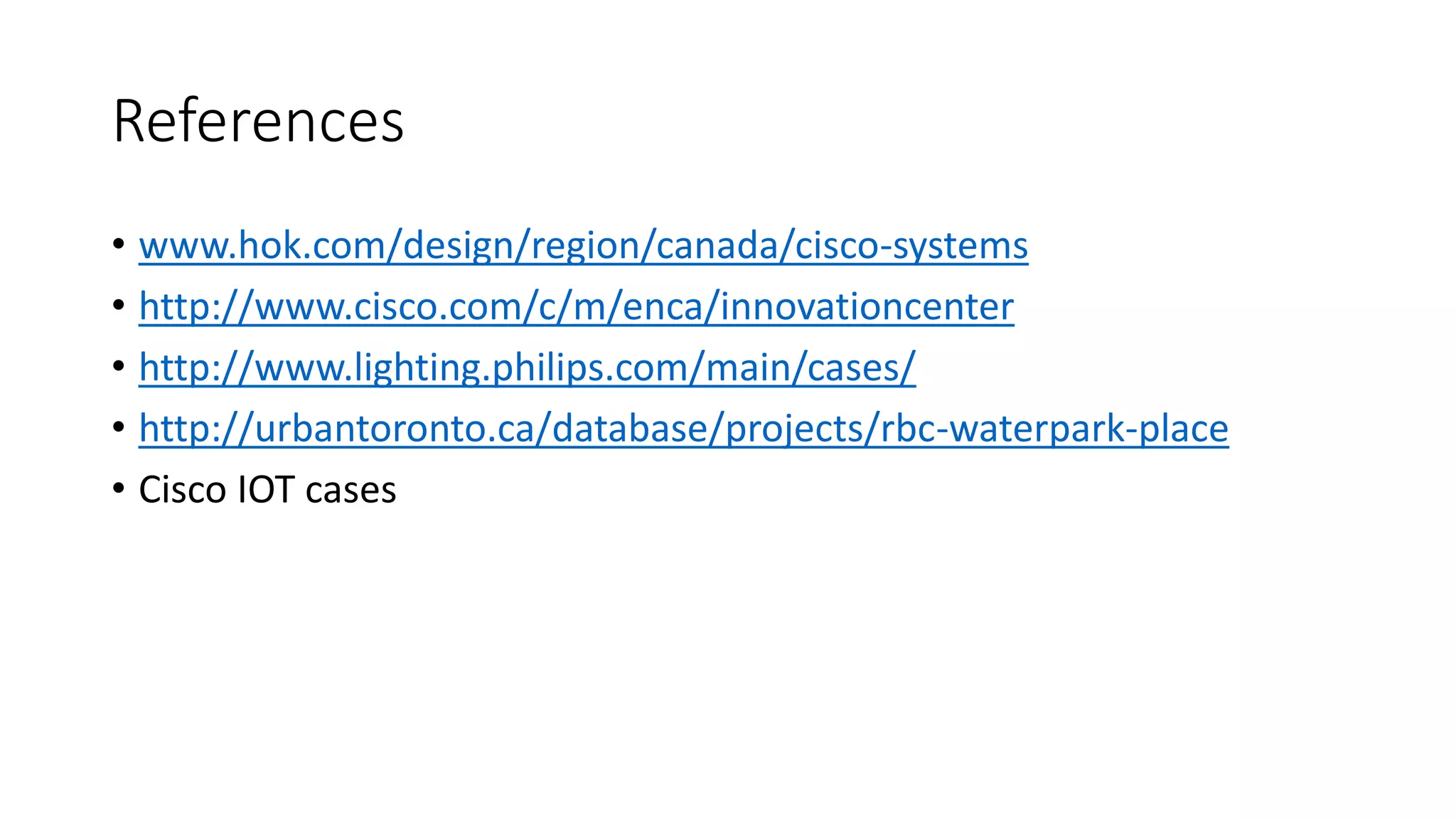 References
• www.hok.com/design/region/canada/cisco-systems
• http://www.cisco.com/c/m/enca/innovationcenter
• http://www.lighting.philips.com/main/cases/
• http://urbantoronto.ca/database/projects/rbc-waterpark-place
• Cisco IOT cases
 