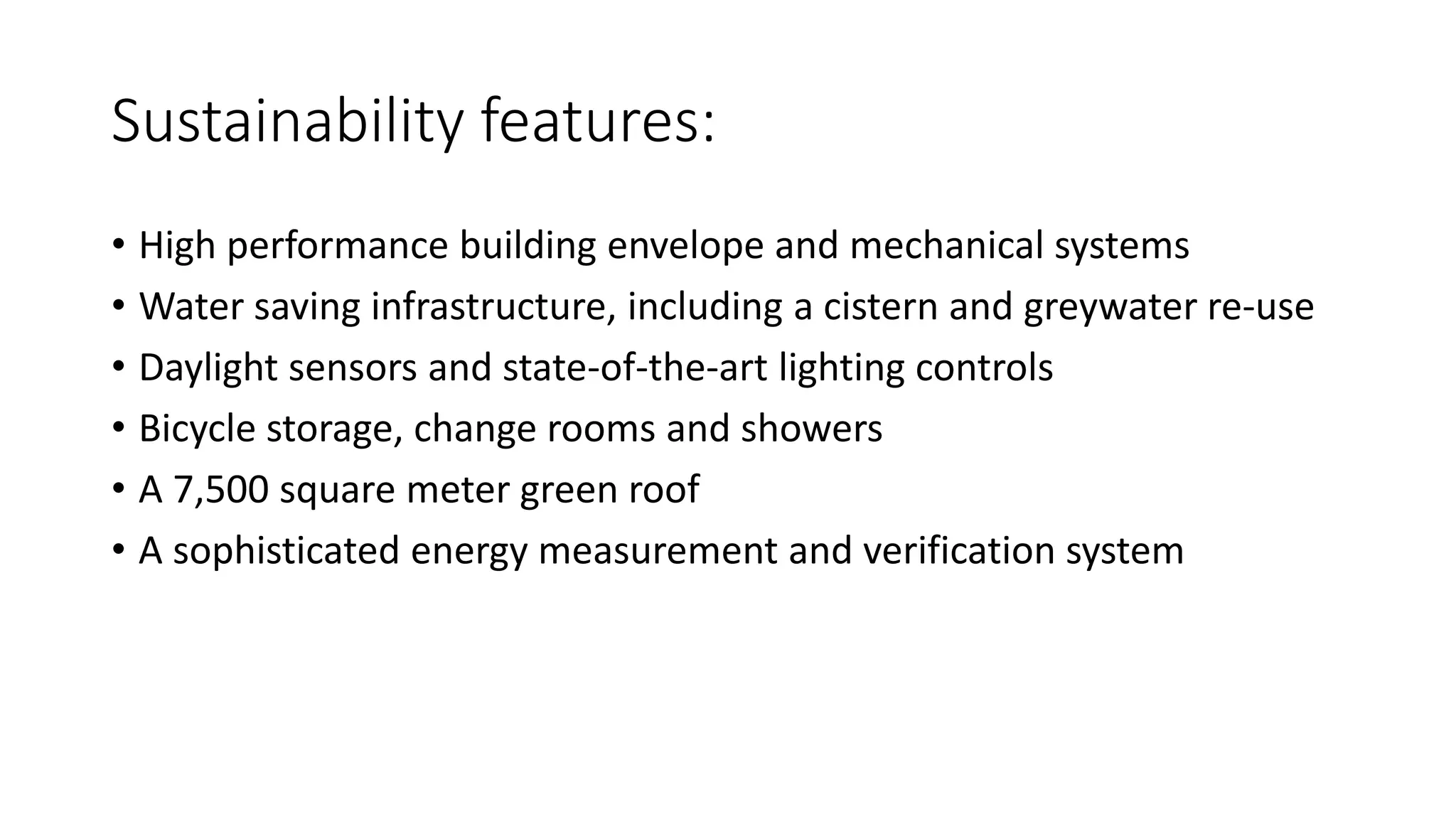 Sustainability features:
• High performance building envelope and mechanical systems
• Water saving infrastructure, including a cistern and greywater re-use
• Daylight sensors and state-of-the-art lighting controls
• Bicycle storage, change rooms and showers
• A 7,500 square meter green roof
• A sophisticated energy measurement and verification system
 