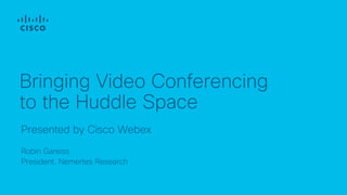 Robin Gareiss
President, Nemertes Research
Presented by Cisco Webex
Bringing Video Conferencing
to the Huddle Space
 