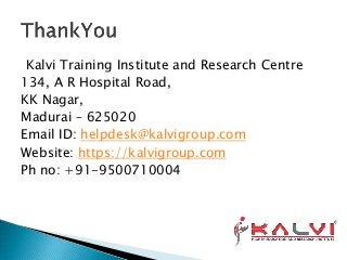 Kalvi Training Institute and Research Centre
134, A R Hospital Road,
KK Nagar,
Madurai – 625020
Email ID: helpdesk@kalvigroup.com
Website: https://kalvigroup.com
Ph no: +91-9500710004
 