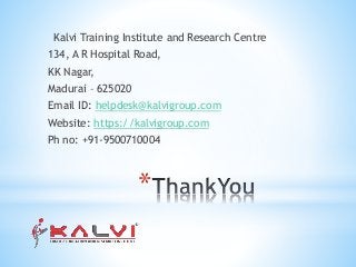 *
Kalvi Training Institute and Research Centre
134, A R Hospital Road,
KK Nagar,
Madurai – 625020
Email ID: helpdesk@kalvigroup.com
Website: https://kalvigroup.com
Ph no: +91-9500710004
 