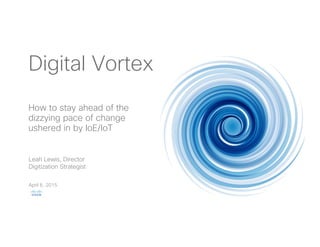 1© 2015 Cisco and/or its affiliates. All rights reserved. Cisco Confidential
Digital Vortex
April 6, 2015
Leah Lewis, Director
Digitization Strategist
How to stay ahead of the
dizzying pace of change
ushered in by IoE/IoT
 