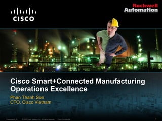 Cisco Smart+Connected Manufacturing
     Operations Excellence
     Phan Thanh Son
     CTO, Cisco Vietnam


Presentation_ID   © 2009 Cisco Systems, Inc. All rights reserved.   Cisco Confidential   1
 