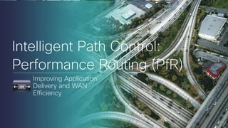 Intelligent Path Control:
Performance Routing (PfR)
Improving Application
Delivery and WAN
Efficiency
 