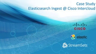 Case Study
Elasticsearch Ingest @ Cisco Intercloud
 