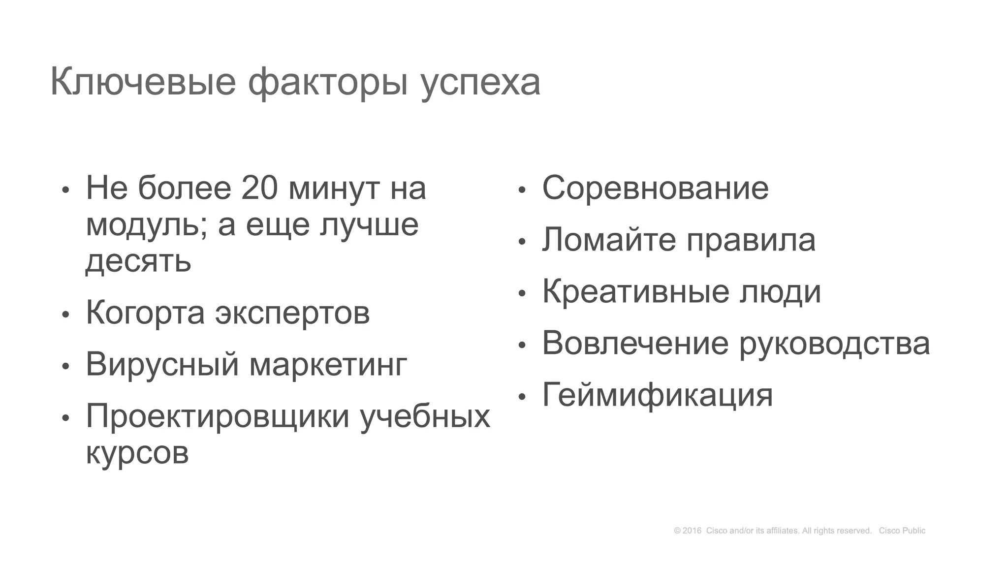 Ключевые факторы успеха
• Не более 20 минут на
модуль; а еще лучше
десять
• Когорта экспертов
• Вирусный маркетинг
• Проектировщики учебных
курсов
• Соревнование
• Ломайте правила
• Креативные люди
• Вовлечение руководства
• Геймификация
 