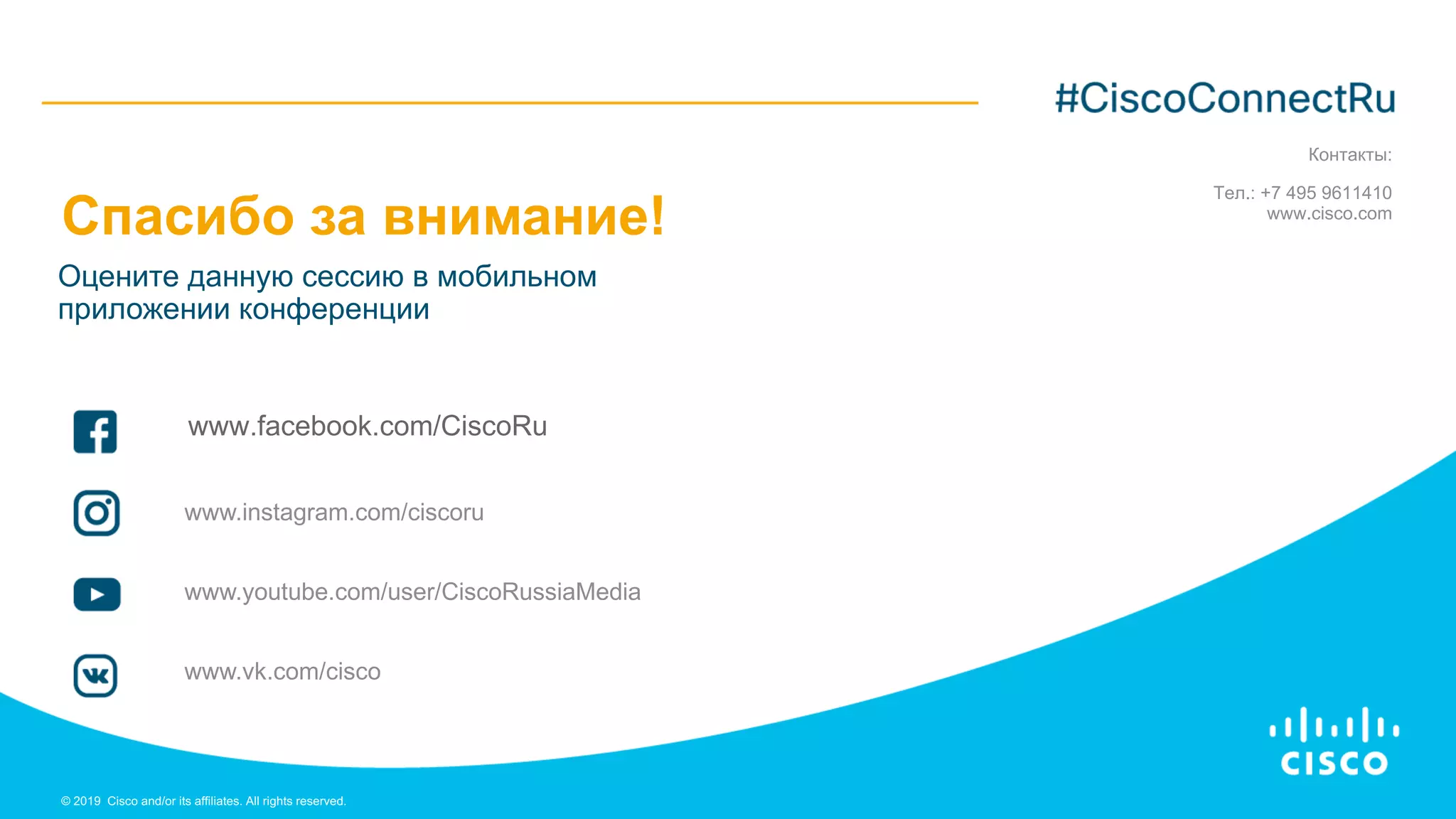Спасибо за внимание!
www.facebook.com/CiscoRu
© 2019 Cisco and/or its affiliates. All rights reserved.
www.instagram.com/ciscoru
www.youtube.com/user/CiscoRussiaMedia
www.vk.com/cisco
Оцените данную сессию в мобильном
приложении конференции
Контакты:
Тел.: +7 495 9611410
www.cisco.com
 
