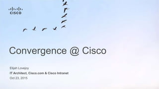 Elijah Lovejoy
IT Architect, Cisco.com & Cisco Intranet
Oct 23, 2015
Convergence @ Cisco
 