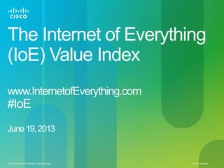 Cisco Confidential 1© 2013 Cisco and/or its affiliates. All rights reserved.
The Internet of Everything
(IoE) Value Index
www.InternetofEverything.com
#IoE
June19,2013
 
