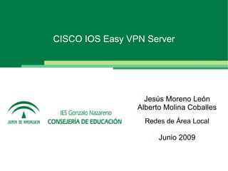 CISCO IOS Easy VPN Server




                   Jesús Moreno León
                 Alberto Molina Coballes
                   Redes de Área Local

                       Junio 2009
 