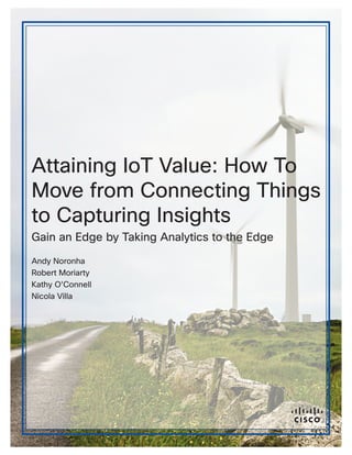 © 2014 Cisco and/or its affiliates. All rights reserved.
Attaining IoT Value: How To
Move from Connecting Things
to Capturing Insights
Gain an Edge by Taking Analytics to the Edge
Andy Noronha
Robert Moriarty
Kathy O’Connell
Nicola Villa
 