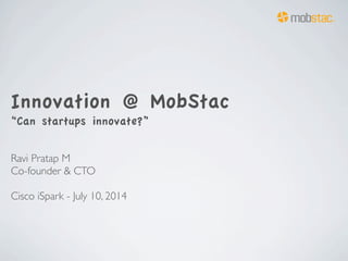 Innovation @ MobStac
“Can startups innovate?”
Ravi Pratap M
Co-founder & CTO
Cisco iSpark - July 10, 2014
 