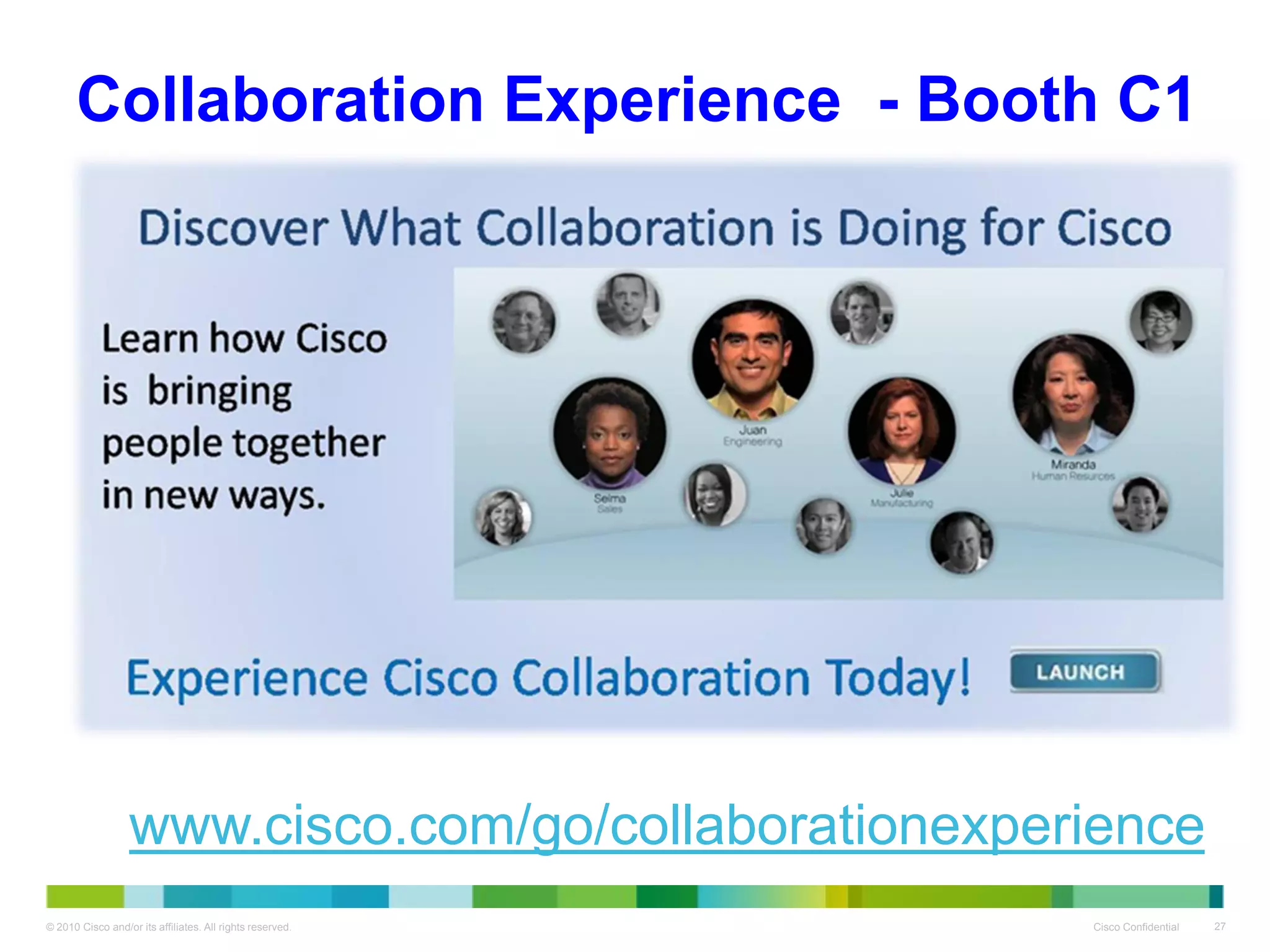 Collaboration Experience - Booth C1




                  www.cisco.com/go/collaborationexperience
© 2010 Cisco and/or its affiliates. All rights reserved.   Cisco Confidential   27
 