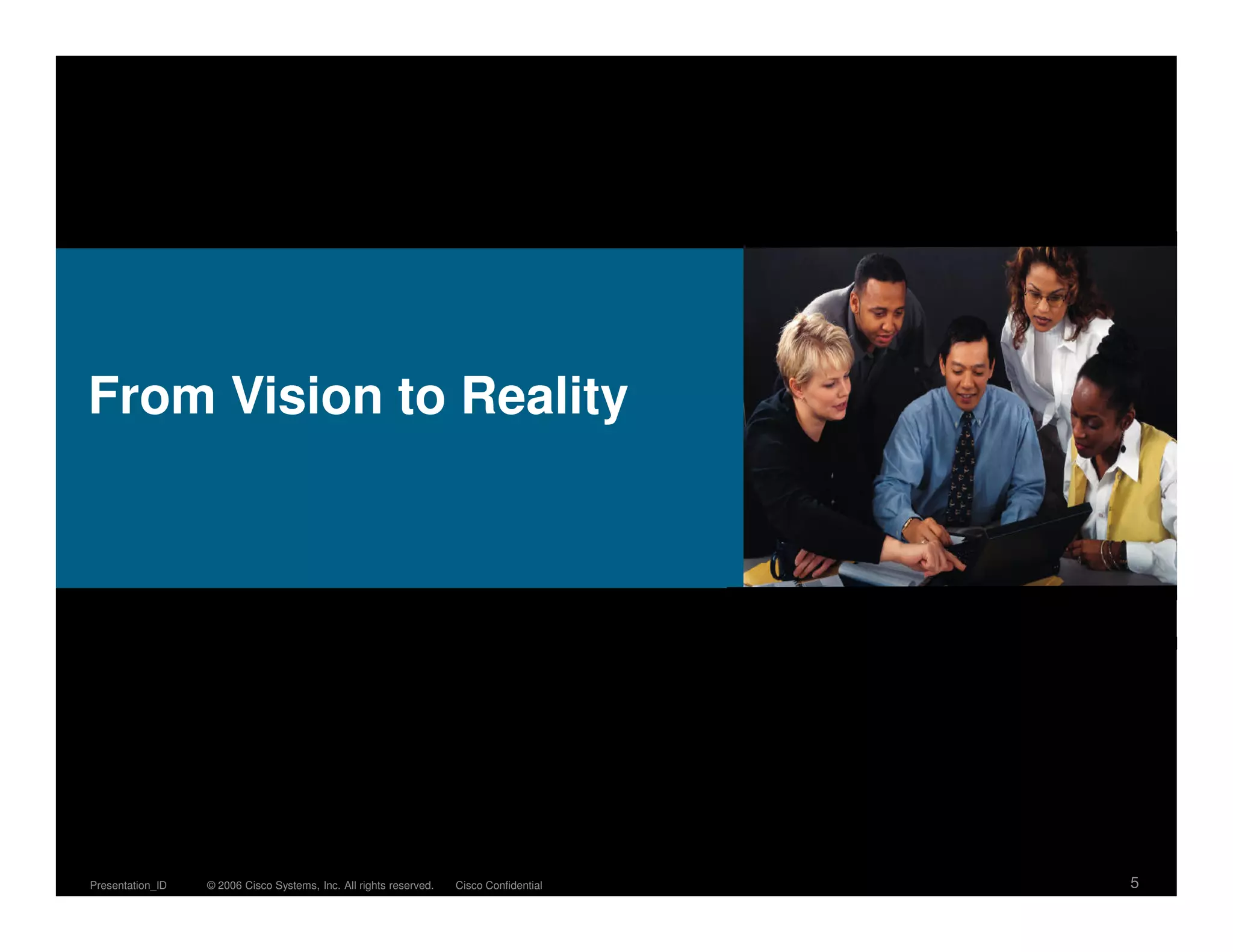 From Vision to Reality




Presentation_ID   © 2006 Cisco Systems, Inc. All rights reserved.   Cisco Confidential   5
 