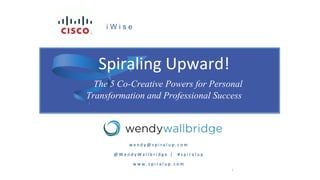 Spiraling Upward!
The 5 Co-Creative Powers for Personal
Transformation and Professional Success
1
w e n d y @ s p i r a l u p . c o m
@ W e n d y W a l l b r i d g e | # s p i r a l u p
w w w . s p i r a l u p . c o m
i W i s e
 