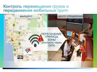 © 2011 Cisco and/or its affiliates. All rights reserved. Cisco Confidential 42
МАРШРУТ ЦЕНТР УПРАВЛЕНИЯ
ПЕРЕСЕЧЕНИЕ
ГРАНИЦЫ
ЗОНЫ
(контроль через
GPS)
 