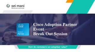 1© Sei Mani 2016
Cisco Adoption Partner
Event
Break Out Session
How do customers see adoption value?
 