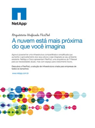 www.netapp.com.br
A nuvem está mais próxima
do que você imagina
Agora é possível ter uma infraestrutura compartilhada e simpliﬁcada que
aumente o aproveitamento dos seus ativos e seja integrada ao seu ambiente
existente. NetApp e Cisco apresentam FlexPod, uma arquitetura de TI ﬂexível
para as necessidades atuais, mas com espaço para crescimento futuro.
Descubra o FlexPod, a solução de infraestrutura criada para empresas de
todos os tamanhos
16-18_INOVACAO_[Futurecom].indd 20 17/04/2014 16:31:10
 