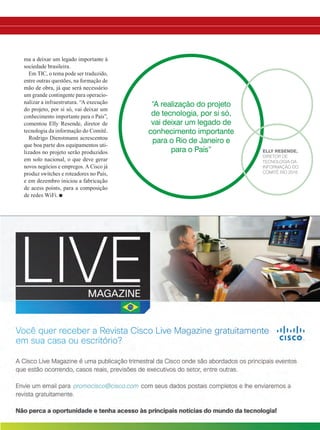 33
ma a deixar um legado importante à
sociedade brasileira.
Em TIC, o tema pode ser traduzido,
entre outras questões, na formação de
mão de obra, já que será necessário
um grande contingente para operacio-
nalizar a infraestrutura. “A execução
do projeto, por si só, vai deixar um
conhecimento importante para o País”,
comentou Elly Resende, diretor de
tecnologia da informação do Comitê.
Rodrigo Dienstmann acrescentou
que boa parte dos equipamentos uti-
lizados no projeto serão produzidos
em solo nacional, o que deve gerar
novos negócios e empregos. A Cisco já
produz switches e roteadores no País,
e em dezembro iniciou a fabricação
de acess points, para a composição
de redes WiFi. n
“A realização do projeto
de tecnologia, por si só,
vai deixar um legado de
conhecimento importante
para o Rio de Janeiro e
para o País” Elly Resende,
diretor de
tecnologia da
informação do
Comitê Rio 2016
30-33_MATCAPA_[Olimpiadas].indd 33 17/04/2014 16:42:24
 