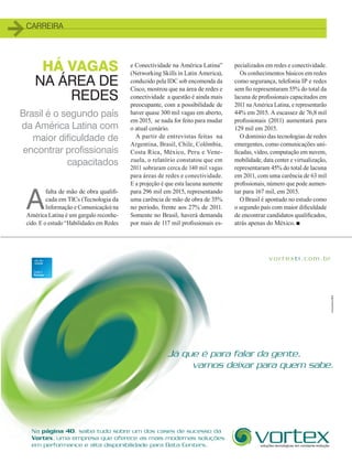 Anuncio Vortex_Ok.pdf 1 2/20/14 2:53 PM
carreira
Brasil é o segundo país
da América Latina com
maior dificuldade de
encontrar profissionais
capacitados
HÁ VAGAS
NA ÁREA DE
REDES
A
falta de mão de obra qualifi-
cada em TICs (Tecnologia da
Informação e Comunicação) na
América Latina é um gargalo reconhe-
cido. E o estudo “Habilidades em Redes
e Conectividade na América Latina”
(Networking Skills in Latin America),
conduzido pela IDC sob encomenda da
Cisco, mostrou que na área de redes e
conectividade a questão é ainda mais
preocupante, com a possibilidade de
haver quase 300 mil vagas em aberto,
em 2015, se nada for feito para mudar
o atual cenário.
A partir de entrevistas feitas na
Argentina, Brasil, Chile, Colômbia,
Costa Rica, México, Peru e Vene-
zuela, o relatório constatou que em
2011 sobraram cerca de 140 mil vagas
para áreas de redes e conectividade.
E a projeção é que esta lacuna aumente
para 296 mil em 2015, representando
uma carência de mão de obra de 35%
no período, frente aos 27% de 2011.
Somente no Brasil, haverá demanda
por mais de 117 mil profissionais es-
pecializados em redes e conectividade.
Os conhecimentos básicos em redes
como segurança, telefonia IP e redes
sem fio representaram 55% do total da
lacuna de profissionais capacitados em
2011 na América Latina, e representarão
44% em 2015. A escassez de 76,8 mil
profissionais (2011) aumentará para
129 mil em 2015.
O domínio das tecnologias de redes
emergentes, como comunicações uni-
ficadas, vídeo, computação em nuvem,
mobilidade, data center e virtualização,
representaram 45% do total de lacuna
em 2011, com uma carência de 63 mil
profissionais, número que pode aumen-
tar para 167 mil, em 2015.
O Brasil é apontado no estudo como
o segundo país com maior dificuldade
de encontrar candidatos qualificados,
atrás apenas do México. n
35_CARREIRA_v2.indd 35 17/04/2014 16:44:45
 