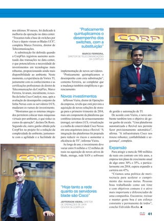 41
nos últimos 30 meses, foi dedicado à
melhoria da operação no data center.
“Trocamos toda a base de switches por
Cisco e depois vieram os Blades UCS”,
completa Marco Ferreira, diretor de
Telecomunicações.
A substituição foi definida quando
a CorpFlex registrou aumento acen-
tuado das transações no data center,
o que potencializou a necessidade de
investimentos em tecnologias mais
robustas, proporcionando ainda mais
disponibilidade ao ambiente. Neste
momento, a experiência da Vortex TI,
juntamente com os conhecimentos e as
certificações profissionais do diretor de
Telecomunicações da CorpFlex, Marco
Ferreira, levaram, inicialmente, à esco-
lha da linha Cisco Catalyst, mas, após a
avaliação do desempenho conjunto da
linha Nexus com os servidores UCS,
mudaram os rumos do investimento.
“Mostramos que os sistemas integra-
dos permitem colocar mais máquinas
virtuais por ambiente, o que reduz os
custos da operação”, declara De Rosis.
Segundo ele, outro ganho obtido pela
CorpFlex no projeto foi a redução da
complexidade do ambiente, juntamen-
te com a agilidade e a facilidade de
“Hoje tanto a rede
quanto os servidores
blade são Cisco”
“Praticamente
quintuplicamos o
desempenho dos
switches, com a
substituição”
Jefferson Vieira, diretor
de Operações de Data
Center da CorpFlex
Marco Ferreira,
diretor de Telecomunicações
da CorpFlex
implementação de novos servidores.
“Praticamente quintuplicamos o
desempenho com esta substituição”,
comenta Ferreira, ao completar que
a mudança também simplificou o ge-
renciamento.
Novos investimentos
Jefferson Vieira, diretor de Operações
da empresa, revela que está prevista a
aquisição de novas soluções de stora-
ge para o primeiro trimestre de 2014,
mais um componente da plataforma que
combina sistemas de armazenamento
(storage), servidores UCS, virtualização
e a malha de conectividade Cisco Nexus
em uma arquitetura única e flexível. “A
integração das plataformas foi projetada
para reduzir os riscos e aumentar a
eficiência de TI”, informa Vieira.
Ao longo do ano, o investimento deve
variar entre 8 milhões e 12 milhões de
reais na aquisição de novos ativos de
blade, storage, rede SAN e software
de gestão e automação de TI.
De acordo com Vieira, o novo am-
biente também tem o objetivo de ge-
rar ganho de escala. “Uma plataforma
automatizada e flexível nos permite
fazer provisionamento automático”,
afirma. “A infraestrutura Cisco nos
trouxe robustez, confiabilidade e se-
gurança”, completa.
Expansão
Para atingir a meta de 500 milhões
de reais em contrato em três anos, a
empresa tem plano de crescimento anual
de algo entre 30% e 35%, e particu-
larmente em 2014, espera expandir a
carteira em 47%.
“Criamos uma política de meri-
tocracia para acelerar o cumpri-
mento das nossas metas. Pessoas
boas trabalhando como um time
e com objetivos comuns é o ativo
mais importante e diferenciador de
uma companhia. Encontrar, treinar
e manter gente boa é um esforço
constante e permanente de todos”,
conclui Edivaldo Rocha. n
40-41_VOZ DO CLIENTE_[Corpflex].indd 41 17/04/2014 16:49:26
 