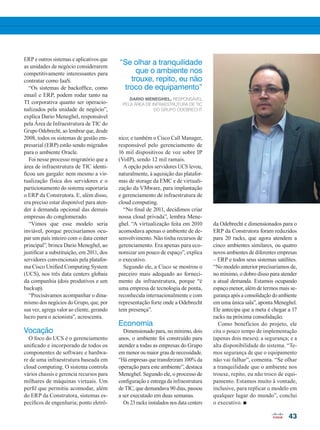 43
ERP e outros sistemas e aplicativos que
as unidades de negócio considerarem
competitivamente interessantes para
contratar como IaaS.
“Os sistemas de backoffice, como
email e ERP, podem rodar tanto na
TI corporativa quanto ser operacio-
nalizados pela unidade de negócio”,
explica Dario Meneghel, responsável
pela Área de Infraestrutura de TIC do
Grupo Odebrecht, ao lembrar que, desde
2008, todos os sistemas de gestão em-
presarial (ERP) estão sendo migrados
para o ambiente Oracle.
Foi nesse processo migratório que a
área de infraestrutura de TIC identi-
ficou um gargalo: nem mesmo a vir-
tualização física dos servidores e o
particionamento do sistema suportaria
o ERP da Construtora. E, além disso,
era preciso estar disponível para aten-
der à demanda opcional das demais
empresas do conglomerado.
“Vimos que esse modelo seria
inviável, porque precisaríamos ocu-
par um país inteiro com o data center
principal”, brinca Dario Meneghel, ao
justificar a substituição, em 2011, dos
servidores convencionais pela platafor-
ma Cisco Unified Computing System
(UCS), nos três data centers globais
da companhia (dois produtivos e um
backup).
“Precisávamos acompanhar o dina-
mismo dos negócios do Grupo, que, por
sua vez, agrega valor ao cliente, gerando
lucro para o acionista”, acrescenta.
Vocação
O foco do UCS é o gerenciamento
unificado e incorporado de todos os
componentes de software e hardwa-
re de uma infraestrutura baseada em
cloud computing. O sistema controla
vários chassis e gerencia recursos para
milhares de máquinas virtuais. Um
perfil que permitiu acomodar, além
do ERP da Construtora, sistemas es-
pecíficos de engenharia; ponto eletrô-
“Se olhar a tranquilidade
que o ambiente nos
trouxe, repito, eu não
troco de equipamento”
Dario Meneghel, responsável
pela área de infraestrutura de TIC
do Grupo Odebrecht
nico; e também o Cisco Call Manager,
responsável pelo gerenciamento de
16 mil dispositivos de voz sobre IP
(VoIP), sendo 12 mil ramais.
A opção pelos servidores UCS levou,
naturalmente, à aquisição das platafor-
mas de storage da EMC e de virtuali-
zação da VMware, para implantação
e gerenciamento de infraestrutura de
cloud computing.
“No final de 2011, decidimos criar
nossa cloud privada”, lembra Mene-
ghel. “A virtualização feita em 2010
acomodava apenas o ambiente de de-
senvolvimento. Não tinha recursos de
gerenciamento. Era apenas para eco-
nomizar um pouco de espaço”, explica
o executivo.
Segundo ele, a Cisco se mostrou o
parceiro mais adequado ao forneci-
mento da infraestrutura, porque “é
uma empresa de tecnologia de ponta,
reconhecida internacionalmente e com
representação forte onde a Odebrecht
tem presença”.
Economia
Dimensionado para, no mínimo, dois
anos, o ambiente foi construído para
atender a todas as empresas do Grupo
em menor ou maior grau de necessidade.
“Há empresas que transferiram 100% da
operação para este ambiente”, destaca
Meneghel. Segundo ele, o processo de
configuração e entrega da infraestrutura
de TIC, que demandava 90 dias, passou
a ser executado em duas semanas.
Os 23 racks instalados nos data centers
da Odebrecht e dimensionados para o
ERP da Construtora foram reduzidos
para 20 racks, que agora atendem a
cinco ambientes similares, ou quatro
novos ambientes de diferentes empresas
– ERP e todos seus sistemas satélites.
“No modelo anterior precisaríamos de,
no mínimo, o dobro disso para atender
a atual demanda. Estamos ocupando
espaço menor, além de termos mais se-
gurança após a consolidação do ambiente
em uma única sala”, aponta Meneghel.
Ele antecipa que a meta é chegar a 17
racks na próxima consolidação.
Como benefícios do projeto, ele
cita o pouco tempo de implementação
(apenas dois meses); a segurança; e a
alta disponibilidade do sistema. “Te-
mos segurança de que o equipamento
não vai falhar”, comenta. “Se olhar
a tranquilidade que o ambiente nos
trouxe, repito, eu não troco de equi-
pamento. Estamos muito à vontade,
inclusive, para replicar o modelo em
qualquer lugar do mundo”, conclui
o executivo. n
42-43_VOZ DO CLIENTE_[Odebrechet].indd 43 17/04/2014 16:51:10
 